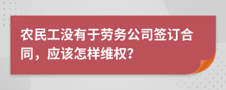 农民工没有于劳务公司签订合同，应该怎样维权？