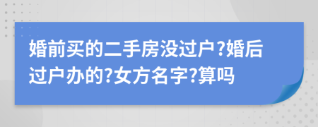 婚前买的二手房没过户?婚后过户办的?女方名字?算吗