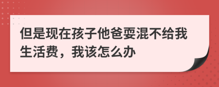 但是现在孩子他爸耍混不给我生活费，我该怎么办