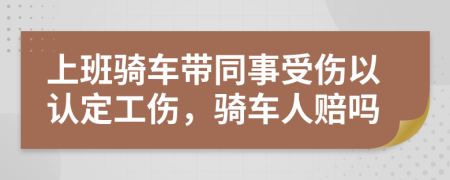 上班骑车带同事受伤以认定工伤，骑车人赔吗