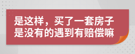 是这样，买了一套房子是没有的遇到有赔偿嘛