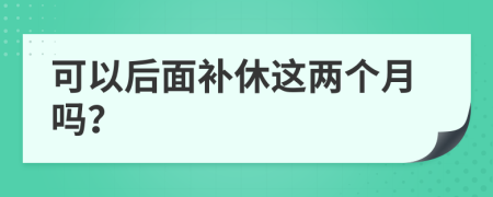 可以后面补休这两个月吗？