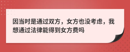 因当时是通过双方，女方也没考虑，我想通过法律能得到女方费吗