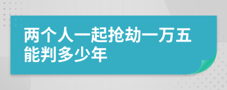 两个人一起抢劫一万五能判多少年