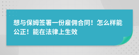 想与保姆签署一份雇佣合同！怎么样能公正！能在法律上生效