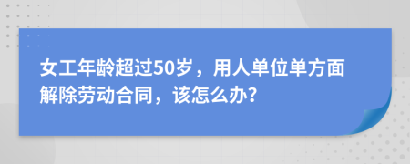 女工年龄超过50岁，用人单位单方面解除劳动合同，该怎么办？