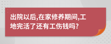 出院以后,在家修养期间,工地完活了还有工伤钱吗?