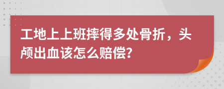 工地上上班摔得多处骨折，头颅出血该怎么赔偿？