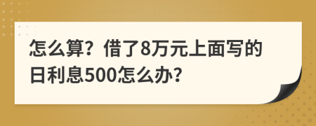 怎么算？借了8万元上面写的日利息500怎么办？