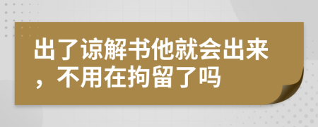 出了谅解书他就会出来，不用在拘留了吗