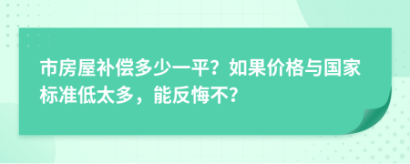 市房屋补偿多少一平？如果价格与国家标准低太多，能反悔不？