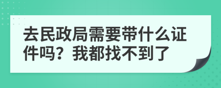 去民政局需要带什么证件吗？我都找不到了