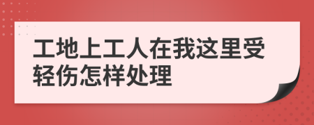 工地上工人在我这里受轻伤怎样处理