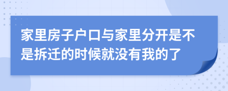 家里房子户口与家里分开是不是拆迁的时候就没有我的了