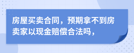 房屋买卖合同，预期拿不到房卖家以现金赔偿合法吗，