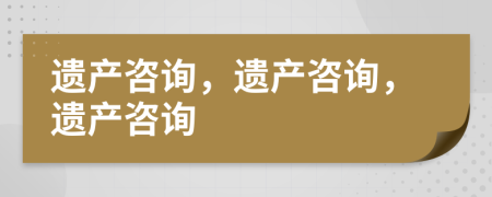 遗产咨询，遗产咨询，遗产咨询