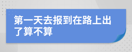 第一天去报到在路上出了算不算