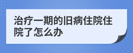 治疗一期的旧病住院住院了怎么办