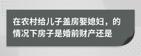 在农村给儿子盖房娶媳妇，的情况下房子是婚前财产还是