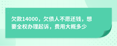 欠款14000，欠债人不愿还钱，想要全权办理起诉，费用大概多少