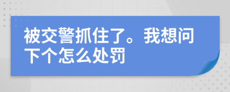 被交警抓住了。我想问下个怎么处罚
