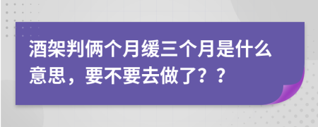 酒架判俩个月缓三个月是什么意思，要不要去做了？？