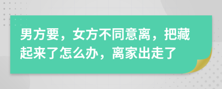 男方要，女方不同意离，把藏起来了怎么办，离家出走了