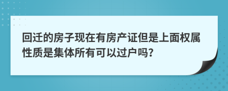 回迁的房子现在有房产证但是上面权属性质是集体所有可以过户吗？