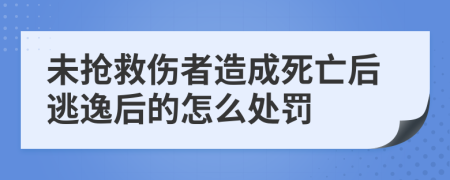 未抢救伤者造成死亡后逃逸后的怎么处罚