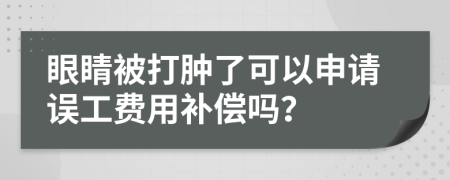 眼睛被打肿了可以申请误工费用补偿吗？