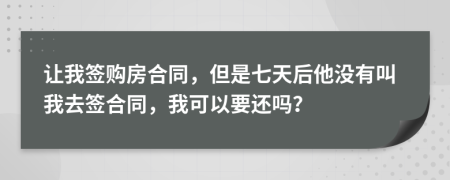 让我签购房合同，但是七天后他没有叫我去签合同，我可以要还吗？