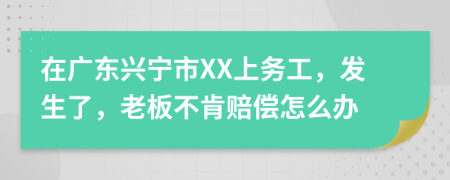 在广东兴宁市XX上务工，发生了，老板不肯赔偿怎么办