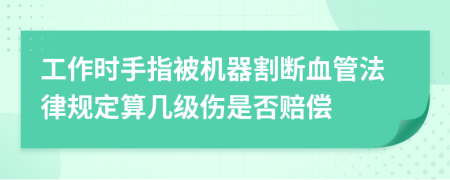 工作时手指被机器割断血管法律规定算几级伤是否赔偿