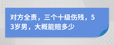 对方全责，三个十级伤残，53岁男，大概能赔多少