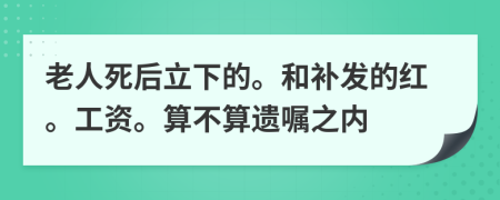 老人死后立下的。和补发的红。工资。算不算遗嘱之内