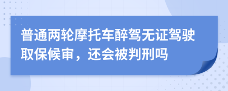 普通两轮摩托车醉驾无证驾驶取保候审，还会被判刑吗