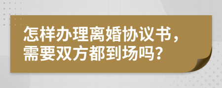 怎样办理离婚协议书，需要双方都到场吗？