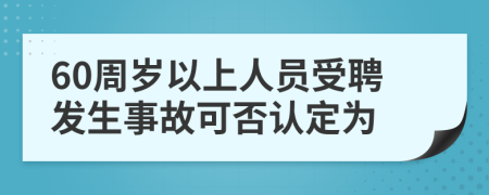 60周岁以上人员受聘发生事故可否认定为