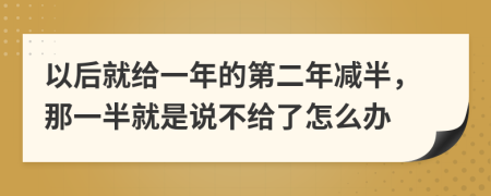 以后就给一年的第二年减半，那一半就是说不给了怎么办