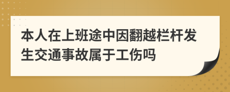 本人在上班途中因翻越栏杆发生交通事故属于工伤吗