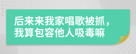 后来来我家唱歌被抓，我算包容他人吸毒嘛