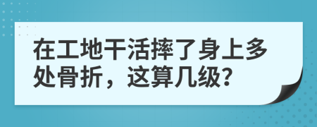 在工地干活摔了身上多处骨折，这算几级？