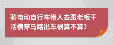 骑电动自行车带人去跟老板干活横穿马路出车祸算不算?