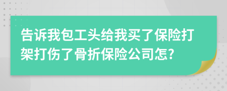 告诉我包工头给我买了保险打架打伤了骨折保险公司怎?