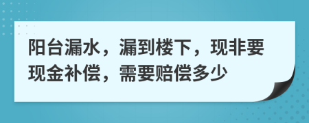 阳台漏水，漏到楼下，现非要现金补偿，需要赔偿多少