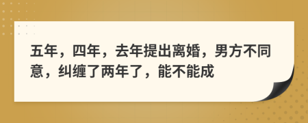 五年，四年，去年提出离婚，男方不同意，纠缠了两年了，能不能成