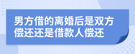 男方借的离婚后是双方偿还还是借款人偿还