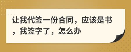 让我代签一份合同，应该是书，我签字了，怎么办