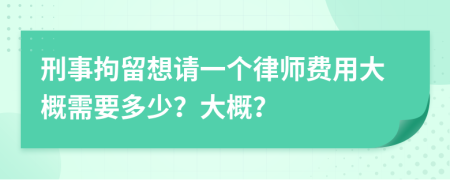 刑事拘留想请一个律师费用大概需要多少？大概？