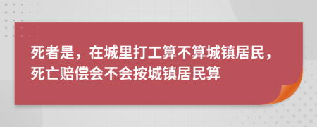 死者是，在城里打工算不算城镇居民，死亡赔偿会不会按城镇居民算